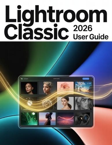 Lightroom Classic 2026 User Guide: A Step-by-Step Manual for Beginners and Seniors Covering Essential Camera Features, Creative Techniques, Tips, Tricks and Effortless Videography Skills