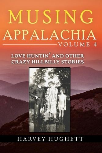 Love Huntin' and Other Crazy Hillbilly Stories: Musing Appalachia, Volume 4