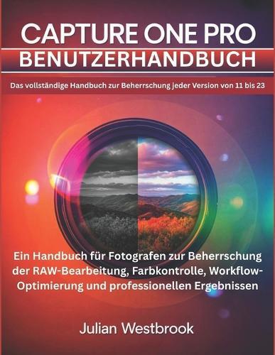 Capture One Pro Benutzerhandbuch: Das umfassende Handbuch zur Beherrschung aller Versionen von 11 bis zur neuesten - Das vollständige Handbuch für Fotografen zur RAW-Bearbeitung, Farbkontrolle, Workflow-Optimierung und professionellen Ergebnissen
