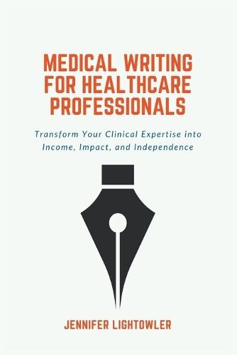 Medical Writing for Healthcare Professionals: Transform Your Clinical Expertise into Income, Impact, and Independence