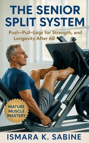 The Senior Split System: Push-Pull-Legs for Strength, and Longevity After 60: Build Balance, Mobility, and Lifelong Power with Smarter, Safer Workouts