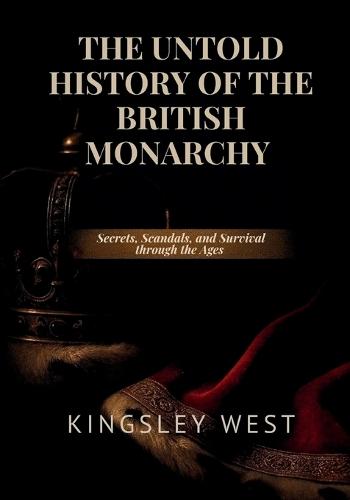 The Untold History of the British Monarchy: Secrets, Scandals, and Survival through the Ages