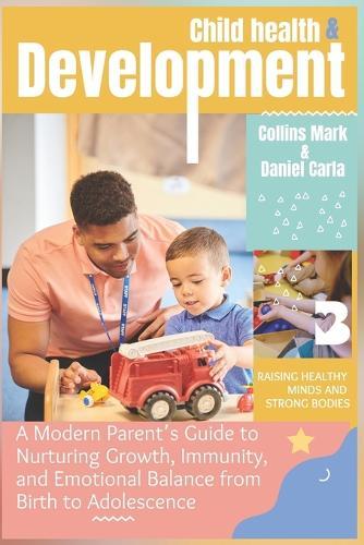 Child Health and Development: A Modern Parent's Guide to Nurturing Growth, Immunity, and Emotional Balance from Birth to Adolescence