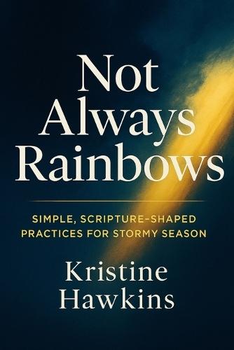 Not Always Rainbows: Simple, Scripture-Shaped Practices for Stormy Seasons