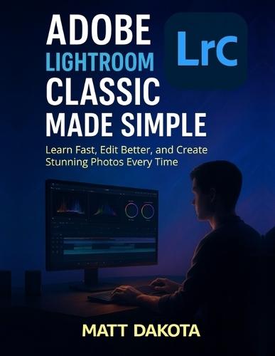 Adobe Lightroom Classic Made Simple: Learn Fast, Edit Better, and Create Stunning Photos Every Time