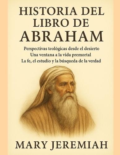 Historia del Libro de Abraham: Perspectivas teológicas desde el desierto: Una ventana a la vida premortal. La fe, el estudio y la búsqueda de la verdad.