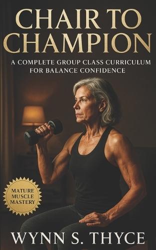 Chair to Champion: A Complete Group Class Curriculum for Balance Confidence: Build Strength, Mobility, and Steady Walking with a Supportive Chair-Based Progression for Older Adults
