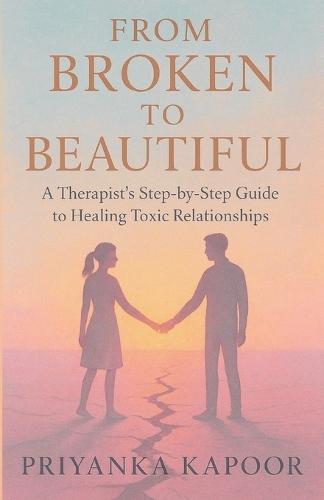 From Broken to Beautiful: A Therapist's Step by Step Guide to Healing Toxic Relationships