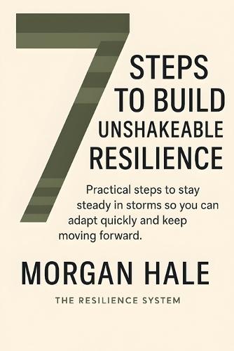 7 Steps to Build Unshakeable Resilience: Practical steps to stay steady in storms so you can adapt quickly and keep moving forward