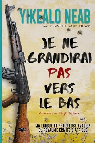 Je ne grandirai pas vers le bas: Mémoires d'un réfugié érythréene: Ma longue et périlleuse évasion du royaume ermite d'afrique