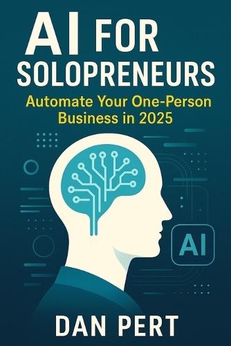 AI for Solopreneurs Automate Your One-Person Business in 2025: Work Less, Earn More: Automate Your Entire Solo Business With AI Tools That Save Hours Daily