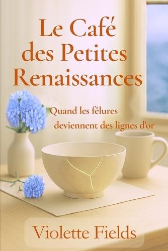 Le Café des Petites Renaissances: Quand les fêlures deviennent des lignes d'or - Un roman feel-good sur la reconstruction, la transmission et la beauté des choses abîmées.