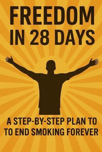 Freedom in 28 Days: A Step-by-Step Plan to End Smoking Forever