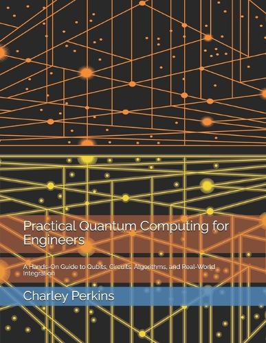 Practical Quantum Computing for Engineers: A Hands-On Guide to Qubits, Circuits, Algorithms, and Real-World Integration