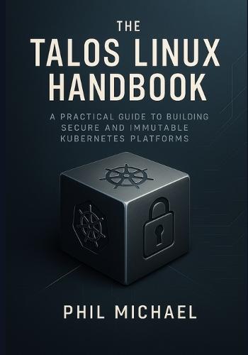 The Talos Linux Handbook: A Practical Guide to Building Secure and Immutable Kubernetes Platforms