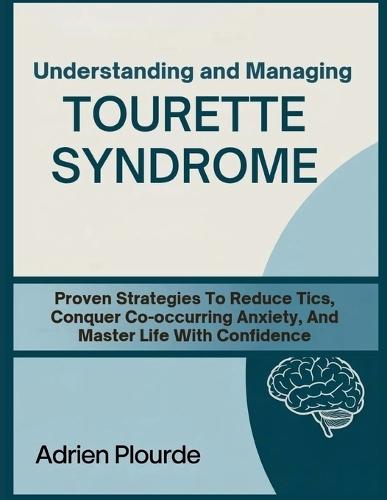 Understanding And Managing Tourette Syndrome: Proven Strategies To Reduce Tics, Conquer Co-Occurring Anxiety, And Master Life With Confidence