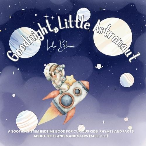 Goodnight, Little Astronaut: Goodnight, Little Astronaut Lila Bloom A Soothing STEM Bedtime Book for Curious Kids: Rhymes and Facts about the
