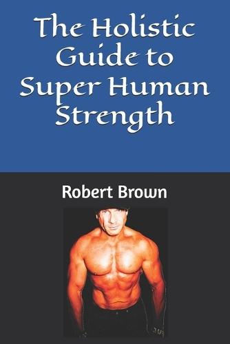 The Holistic Guide to Super Human Strength