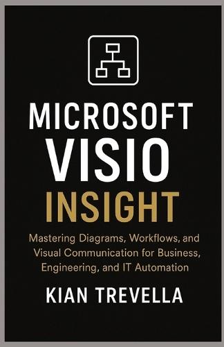 Microsoft Visio Insight: Mastering Diagrams, Workflows, and Visual Communication for Business, Engineering, and IT Automation