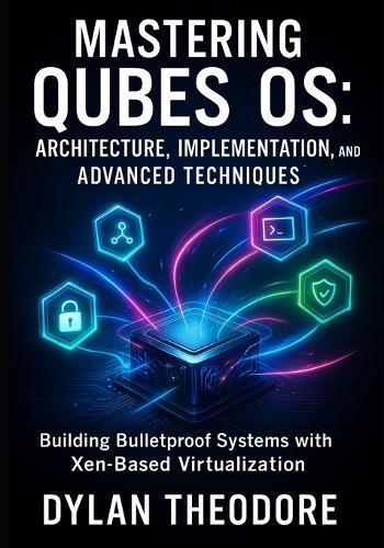 Mastering Qubes OS: Architecture, Implementation, and Advanced Techniques: Building Bulletproof Systems with Xen-Based Virtualization