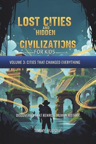 Lost Cities and Hidden Civilizations for Kids - Volume 3: Cities That Changed Everything: Discoveries That Rewrote Human History