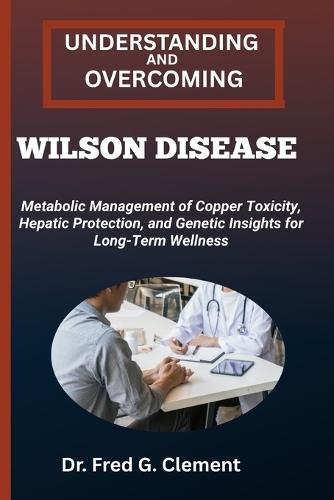 Understanding and Overcoming Wilson Disease: Metabolic Management of Copper Toxicity, Hepatic Protection, and Genetic Insights for Long-Term Wellness