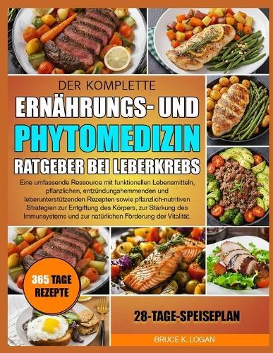 Der Komplette Ernährungs- Und Phytomedizin-Ratgeber Bei Leberkrebs: Eine umfassende Ressource mit funktionellen Lebensmitteln, pflanzlichen, entzündungshemmenden und leberunterstützenden Rezepten sowie pflanzlich-nutritiven