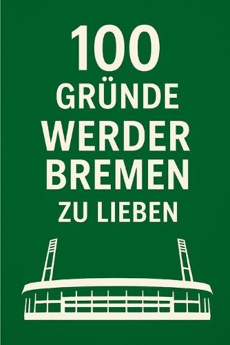 100 Gründe, Werder Bremen Zu Lieben: Ein Liebesbrief an den schönsten Verein der Welt