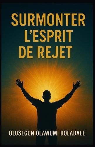 Surmonter l'Esprit de Rejet: Affirmer son identité en Christ et jouir d'une délivrance totale de l'opposition et de la résistance