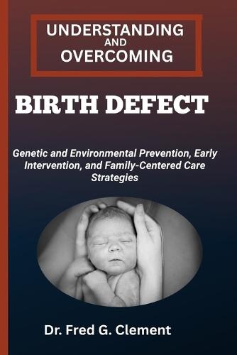 Understanding and Overcoming Birth Defect: Genetic and Environmental Prevention, Early Intervention, and Family-Centered Care Strategies