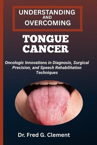 Understanding and Overcoming Tongue Cancer: Oncologic Innovations in Diagnosis, Surgical Precision, and Speech Rehabilitation Techniques