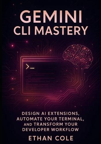 Gemini CLI Mastery: Design AI Extensions, Automate Your Terminal, and Transform Your Developer Workflow