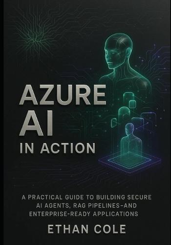 Azure AI in Action: A Practical Guide to Building Secure AI Agents, RAG Pipelines, and Enterprise-Ready Applications