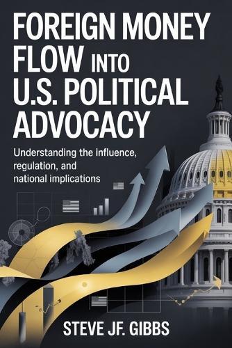 Foreign Money Flow into U.S. Political Advocacy: Understanding the Influence, Regulation, and National Implications