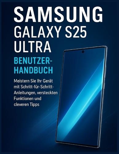 Samsung Galaxy S25 Ultra Benutzerhandbuch: Meistern Sie Ihr Gerät mit Schritt-für-Schritt-Anleitungen, versteckten Funktionen und cleveren Tipps