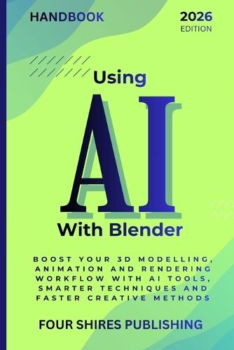 Using AI With Blender: Turbocharge Your 3D Modelling, Animation and Rendering Workflows with AI Tools, Shortcuts and Smart Techniques