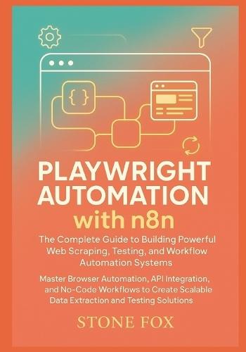 Playwright Automation with n8n: The Complete Guide to Building Powerful Web Scraping, Testing, and Workflow Automation Systems: Master Browser Automation, API Integration, and No-Code Workflows