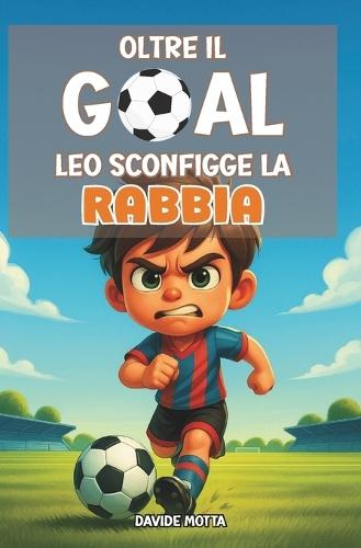Oltre il Goal - Leo Sconfigge La Rabbia: Libro illustrato per bambini 6-9 anni: emozioni, rabbia, fiducia e gioco di squadra