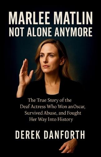 Marlee Matlin: Not Alone Anymore: The True Story of the Deaf Actress Who Won an Oscar, Survived Abuse, and Fought Her Way Into History