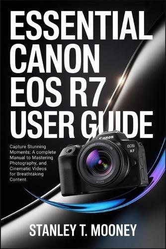 Essential Canon EOS R7 User Guide: Capture Stunning Moments: A Complete Manual to Mastering Photography, and Cinematic Videos for Breathtaking Content.