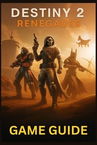 Destiny 2 Renegades Game Guide: Master Every Mission, Weapon, and Strategy in Bungie's Expanding Universe: From New Light to Endgame Raids and Beyond
