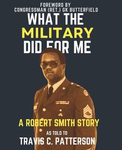 What the Military Did for Me: A ROBERT SMITH STORY: AS TOLD TO TRAVIS C. PATTERSON - (Large Text)