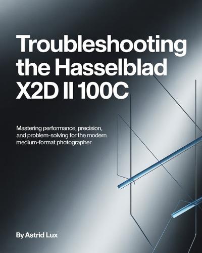 Troubleshooting the Hasselblad X2D II 100C: Mastering Performance, Precision, and Problem-Solving for the Modern Medium-Format Photographer