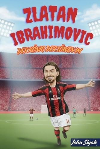 Zlatan Ibrahimovic Der König Der Löwen Im Fussball: Eine inspirierende Geschichte einer Legende - von den Straßen Malmös bis zur Weltbühne