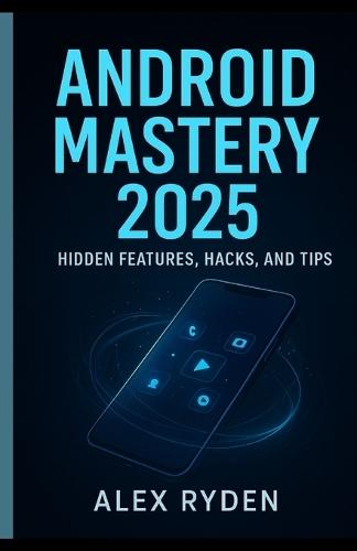 Android Mastery 2025: Hidden Features, Hacks, and Tips.: Unlock the Power of Your Android Like Never Before