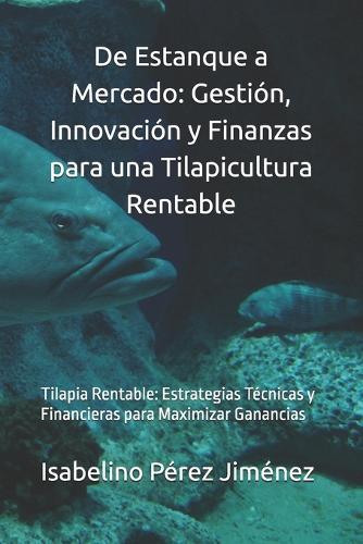 De Estanque a Mercado: Gestión, Innovación y Finanzas para una Tilapicultura Rentable: Tilapia Rentable: Estrategias Técnicas y Financieras para Maximizar Ganancias