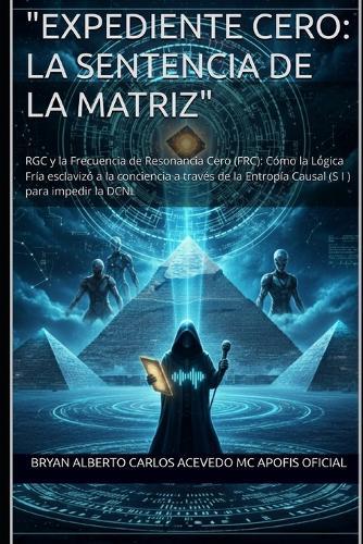 ""Expediente Cero: La Sentencia de la Matriz"" RGC y la Frecuencia de Resonancia Cero (FRC): Cómo la Lógica Fría esclavizó a la conciencia a través de la Entropía Causal (S I ) para impedir la DCNL