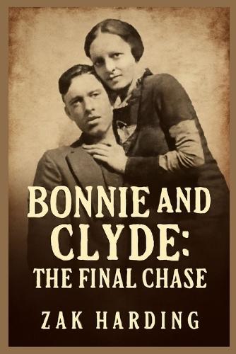 Bonnie and Clyde: THE FINAL CHASE : How the Texas Rangers Ended the Crime Spree that Captivated a Nation