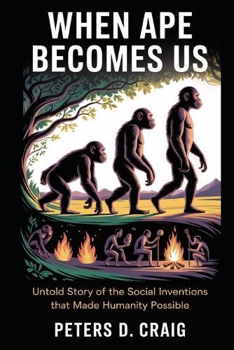 When Ape Becomes Us: Untold Story of the Social Inventions that Made Humanity Possible