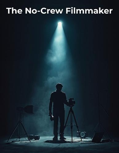 The No-Crew Filmmaker: A Complete Guide to Making Cinematic Films Solo Using Low-Budget Gear, Simple Setups, and Creative Freedom
